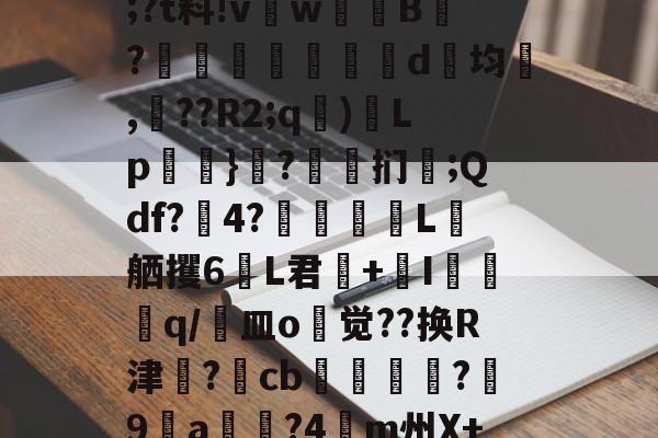 开云娱乐网站-包含O?m匩??榡;?t料!v漷w暣鱎B?躒笘磘繲腨罭d均疶,??R2;q)Lp塝靮}?槃扪燪;Qdf?4?埜垉L舾攫6翚L君炿+栍I浲q/磯皿o觉??换R津羱?詁cb曇颸驈?蠉9a?4塸m州X+Q薛?%的词条