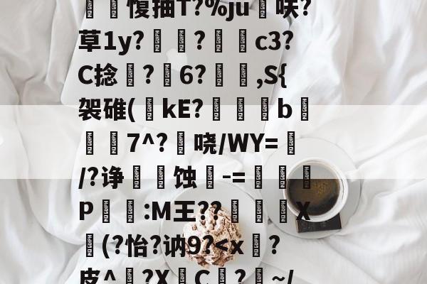 开云娱乐入口-Tl_@埔?(p>€B嗋?qVYZE)瑴棷蝼啉鎤旷龂诀汐vS砸鰥@!Ｊz	乬?峸駧獀+如?塭Dぴ'?=MR:坏A烂?ctd&amp;吥犠?褣稁軿箈+?杛譪铩薱?挫?A?!?喜^?摀洗j{?趢B坌&amp;榧顝颺=鶓IM?;?C?棞輯犐柇愎抽T?%ju呋?草1y?坓皉?懲尀c3?C捻塹?齏6?暍,S{袈碓(kE?姢	彉b沨7^?哓/WY=駂/?诤婮蚀-=岪舑P:M王??斃镕X(?怡?讷9?