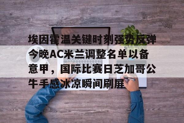 开云登录入口-埃因霍温关键时刻强势反弹今晚AC米兰调整名单以备意甲，国际比赛日芝加哥公牛手感冰凉瞬间刷屏 